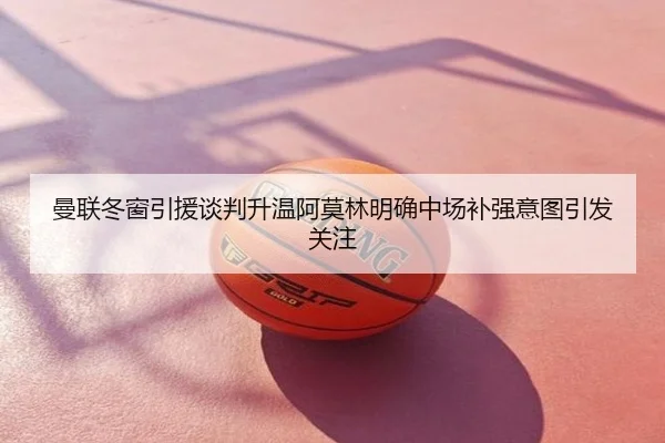 曼联冬窗引援谈判升温阿莫林明确中场补强意图引发关注