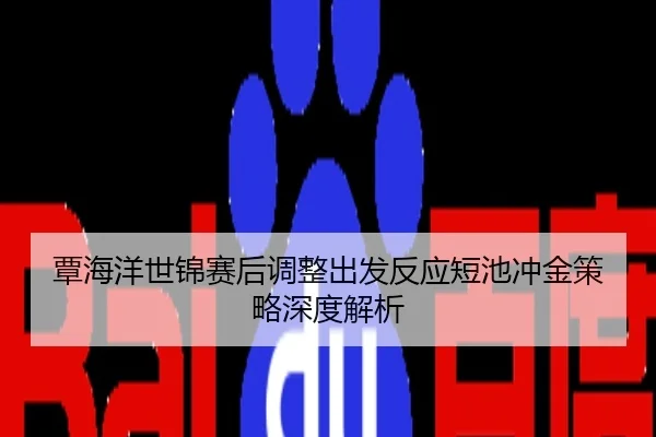 覃海洋世锦赛后调整出发反应短池冲金策略深度解析